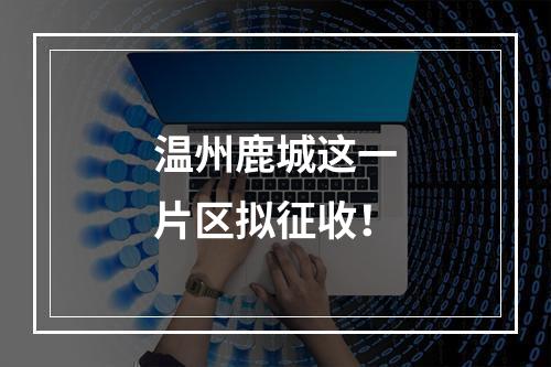 温州鹿城这一片区拟征收！