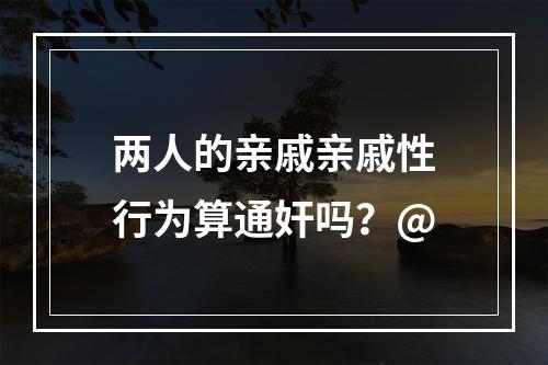 两人的亲戚亲戚性行为算通奸吗？@