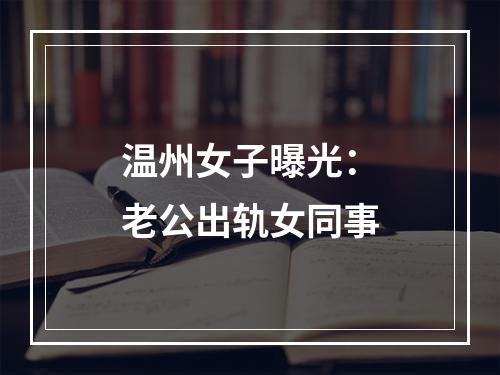 温州女子曝光：老公出轨女同事