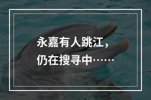 永嘉有人跳江，仍在搜寻中……