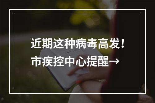 近期这种病毒高发！市疾控中心提醒→