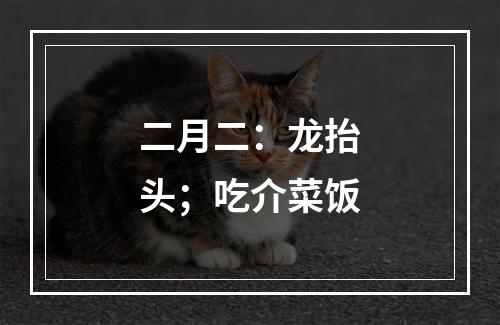 二月二：龙抬头；吃介菜饭