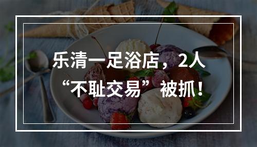 乐清一足浴店，2人“不耻交易”被抓！