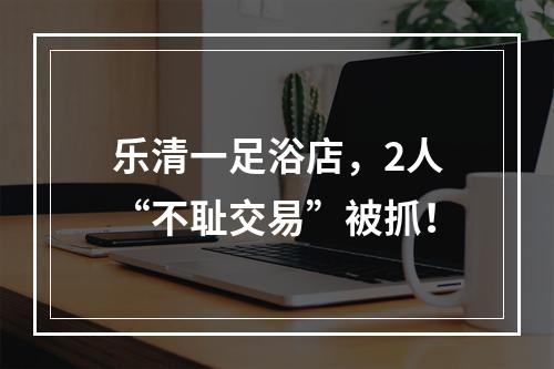 乐清一足浴店，2人“不耻交易”被抓！
