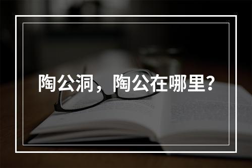 陶公洞，陶公在哪里？