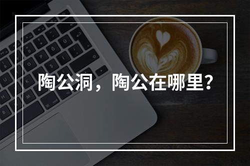 陶公洞，陶公在哪里？