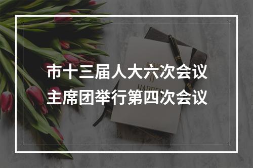 市十三届人大六次会议主席团举行第四次会议