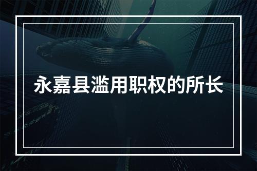 永嘉县滥用职权的所长