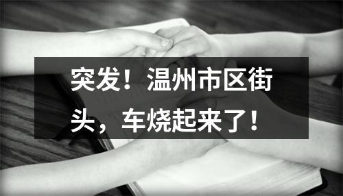 突发！温州市区街头，车烧起来了！