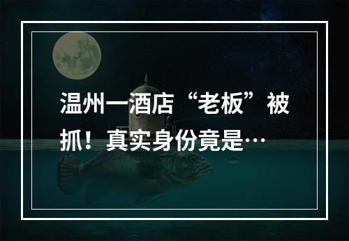 温州一酒店“老板”被抓！真实身份竟是…