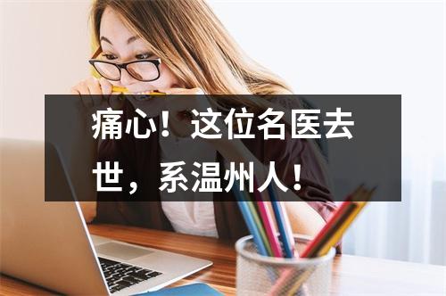 痛心！这位名医去世，系温州人！