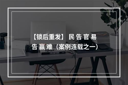 【锁后重发】 民 告 官 易 告 赢 难（案例连载之一）