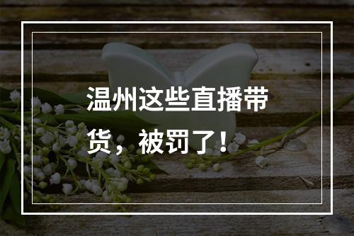 温州这些直播带货，被罚了！