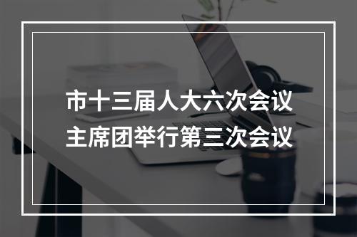 市十三届人大六次会议主席团举行第三次会议