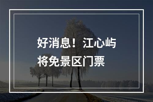 好消息！江心屿将免景区门票