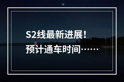 S2线最新进展！预计通车时间……