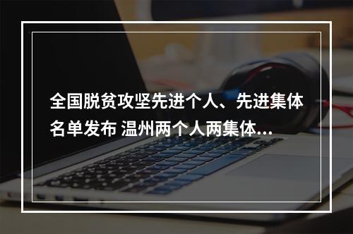全国脱贫攻坚先进个人、先进集体名单发布 温州两个人两集体、在外两温商一温企受表彰