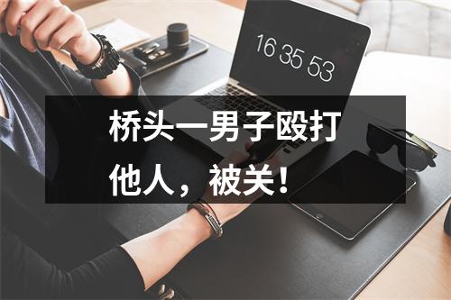 桥头一男子殴打他人，被关！