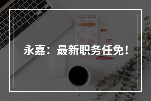 永嘉：最新职务任免！