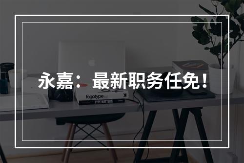 永嘉：最新职务任免！