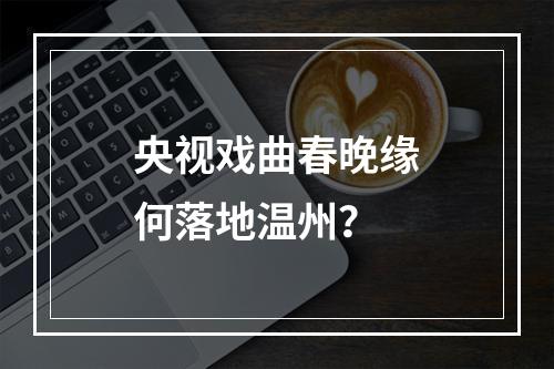 央视戏曲春晚缘何落地温州？
