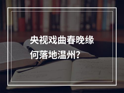央视戏曲春晚缘何落地温州？