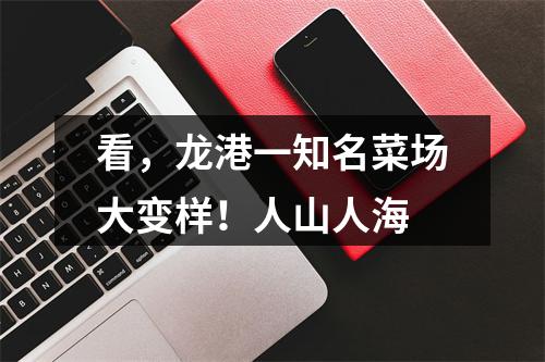 看，龙港一知名菜场大变样！人山人海