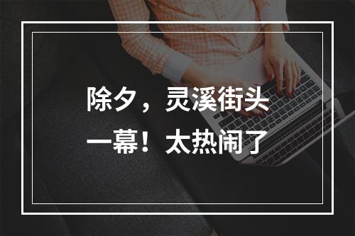 除夕，灵溪街头一幕！太热闹了