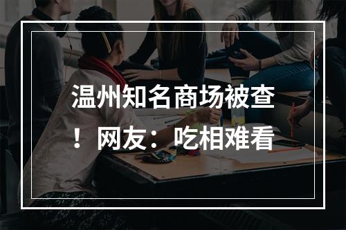 温州知名商场被查！网友：吃相难看