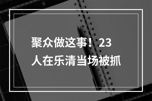聚众做这事！23人在乐清当场被抓