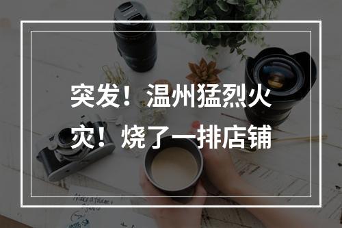 突发！温州猛烈火灾！烧了一排店铺