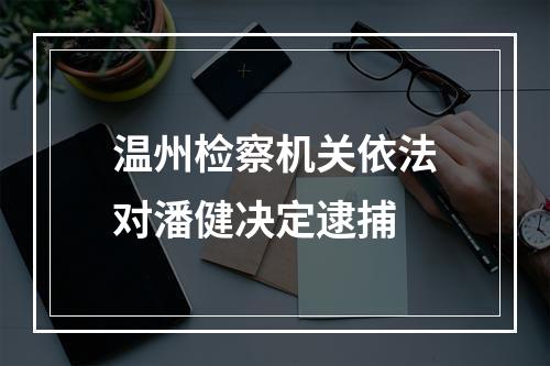 温州检察机关依法对潘健决定逮捕