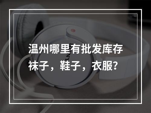 温州哪里有批发库存袜子，鞋子，衣服？