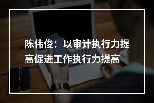 陈伟俊：以审计执行力提高促进工作执行力提高
