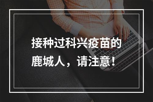 接种过科兴疫苗的鹿城人，请注意！