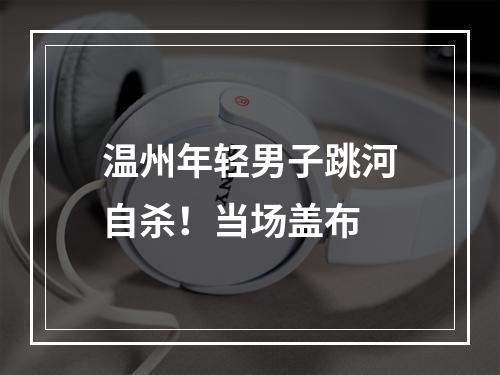 温州年轻男子跳河自杀！当场盖布