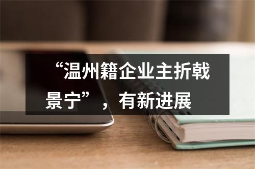“温州籍企业主折戟景宁”，有新进展