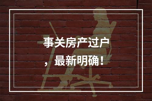 事关房产过户，最新明确！