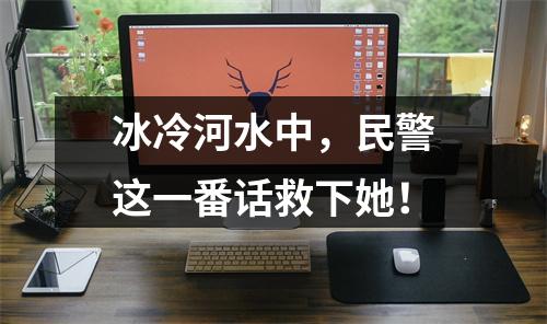 冰冷河水中，民警这一番话救下她！