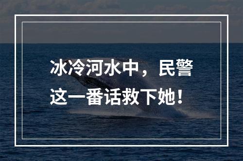 冰冷河水中，民警这一番话救下她！
