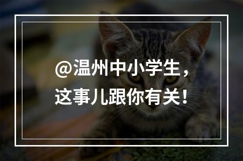 @温州中小学生，这事儿跟你有关！