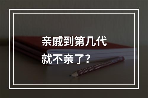 亲戚到第几代就不亲了？