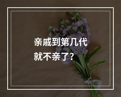 亲戚到第几代就不亲了？