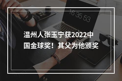 温州人张玉宁获2022中国金球奖！其父为他颁奖