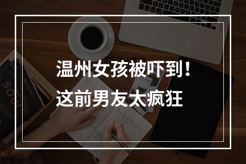 温州女孩被吓到！这前男友太疯狂