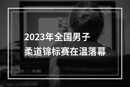 2023年全国男子柔道锦标赛在温落幕