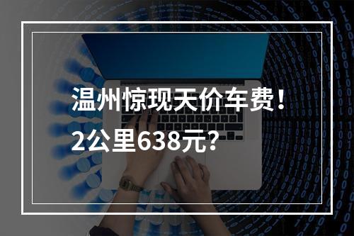 温州惊现天价车费！2公里638元？