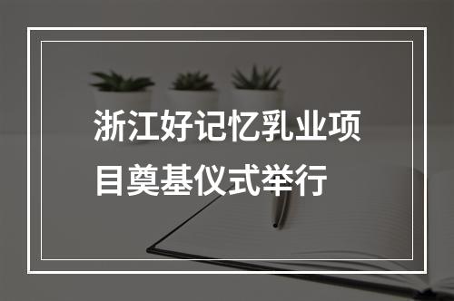浙江好记忆乳业项目奠基仪式举行