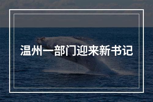 温州一部门迎来新书记