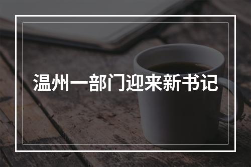 温州一部门迎来新书记